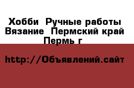 Хобби. Ручные работы Вязание. Пермский край,Пермь г.